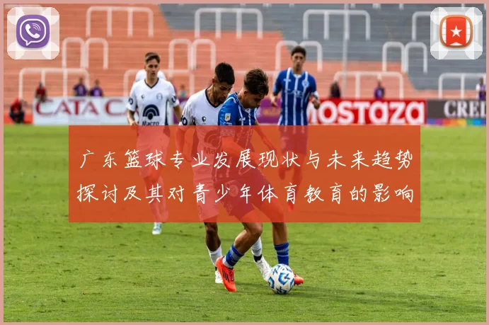 广东篮球专业发展现状与未来趋势探讨及其对青少年体育教育的影响