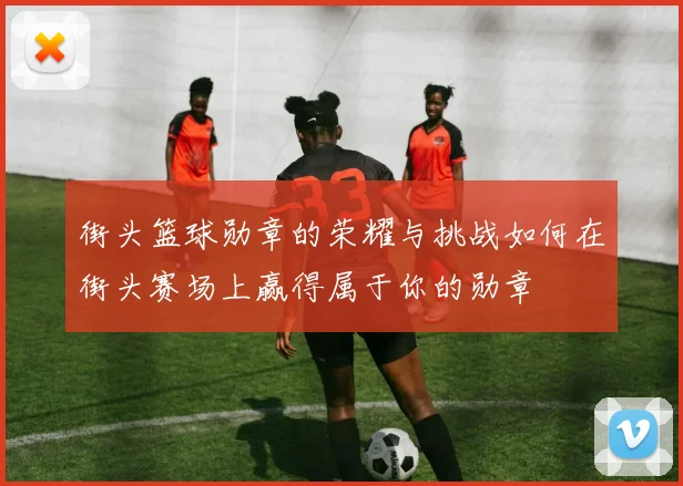 街头篮球勋章的荣耀与挑战如何在街头赛场上赢得属于你的勋章