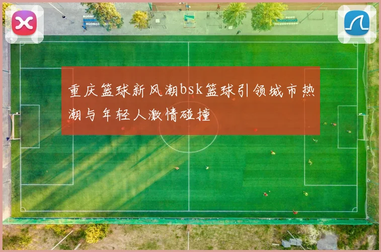 重庆篮球新风潮bsk篮球引领城市热潮与年轻人激情碰撞