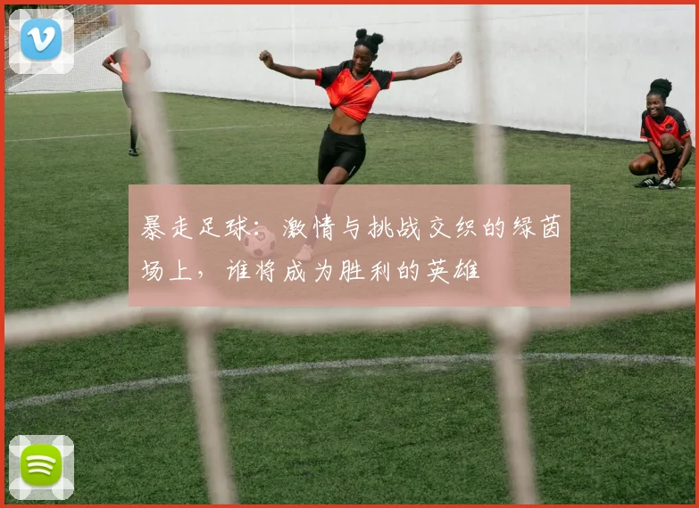 暴走足球：激情与挑战交织的绿茵场上，谁将成为胜利的英雄