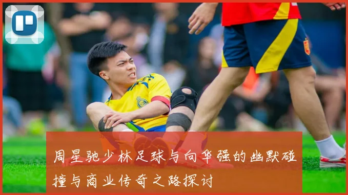 周星驰少林足球与向华强的幽默碰撞与商业传奇之路探讨