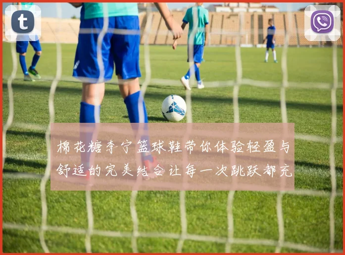 棉花糖李宁篮球鞋带你体验轻盈与舒适的完美结合让每一次跳跃都充满乐趣