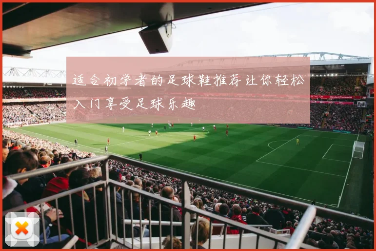 适合初学者的足球鞋推荐让你轻松入门享受足球乐趣