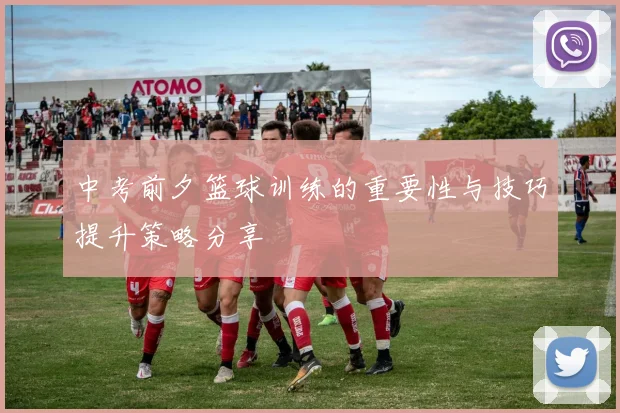 中考前夕篮球训练的重要性与技巧提升策略分享